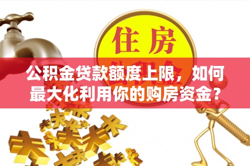 旌阳公积金贷款额度上限，如何最大化利用你的购房资金？