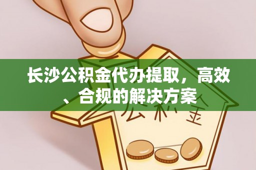 旌阳长沙公积金代办提取，高效、合规的解决方案