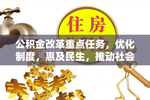 旌阳公积金改革重点任务，优化制度，惠及民生，推动社会公平发展