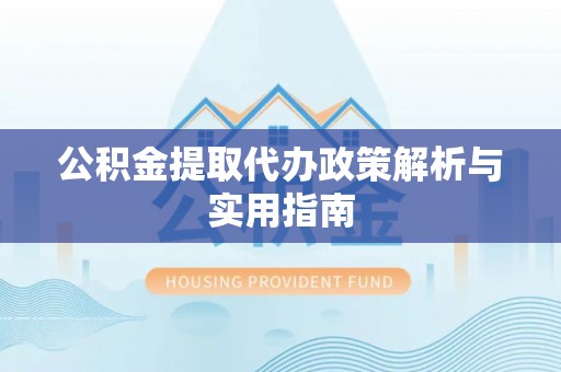 旌阳公积金提取代办政策解析与实用指南