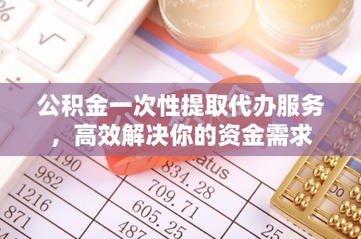 旌阳公积金一次性提取代办服务，高效解决你的资金需求