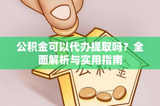 旌阳公积金可以代办提取吗？全面解析与实用指南