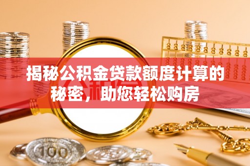 旌阳揭秘公积金贷款额度计算的秘密，助您轻松购房