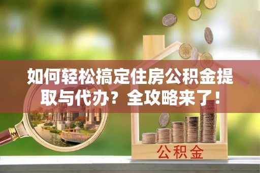 旌阳如何轻松搞定住房公积金提取与代办？全攻略来了！
