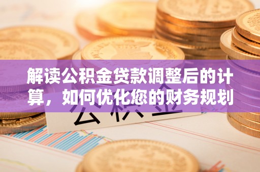 旌阳解读公积金贷款调整后的计算，如何优化您的财务规划