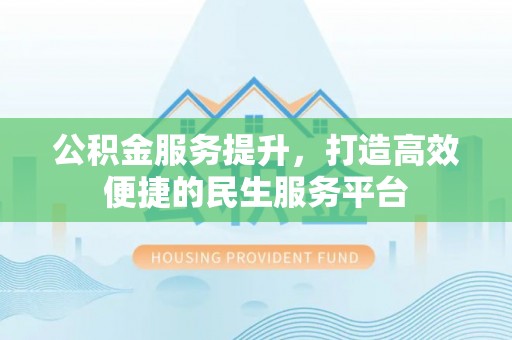 旌阳公积金服务提升，打造高效便捷的民生服务平台