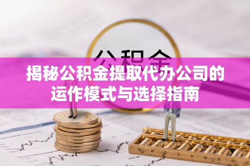旌阳揭秘公积金提取代办公司的运作模式与选择指南