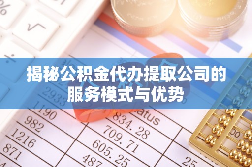 旌阳揭秘公积金代办提取公司的服务模式与优势
