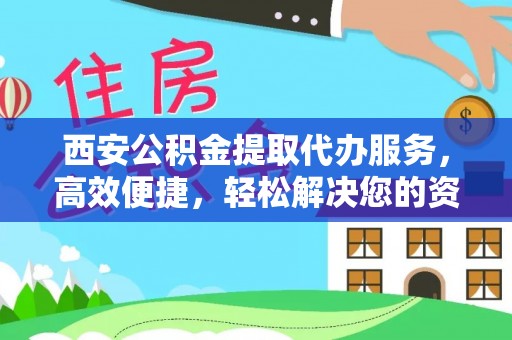 旌阳西安公积金提取代办服务，高效便捷，轻松解决您的资金需求