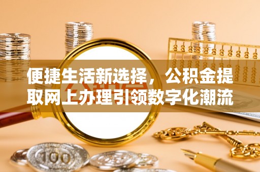 旌阳便捷生活新选择，公积金提取网上办理引领数字化潮流