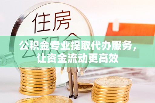 旌阳公积金专业提取代办服务，让资金流动更高效