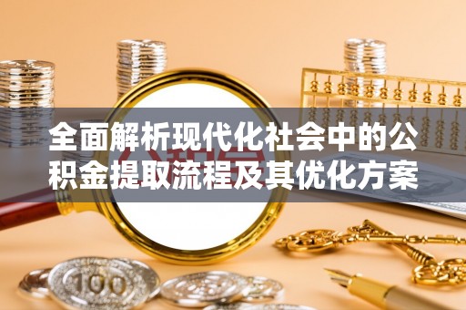 旌阳全面解析现代化社会中的公积金提取流程及其优化方案