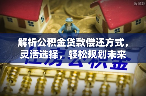 旌阳解析公积金贷款偿还方式，灵活选择，轻松规划未来