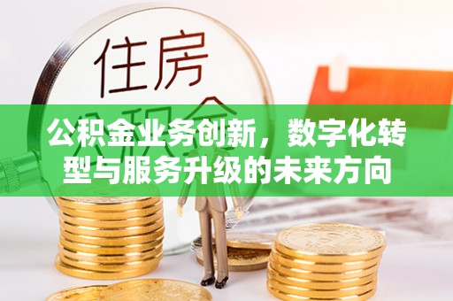旌阳公积金业务创新，数字化转型与服务升级的未来方向