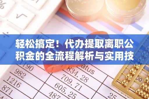 旌阳轻松搞定！代办提取离职公积金的全流程解析与实用技巧
