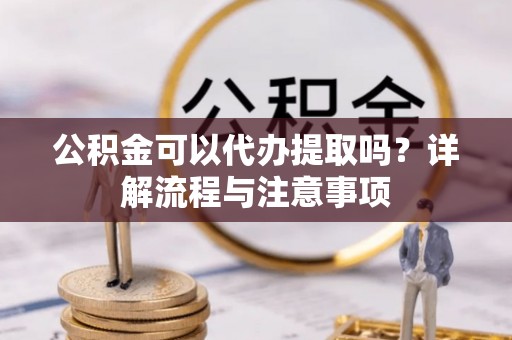 旌阳公积金可以代办提取吗？详解流程与注意事项