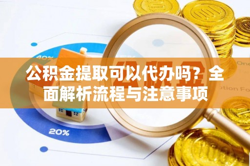 旌阳公积金提取可以代办吗？全面解析流程与注意事项