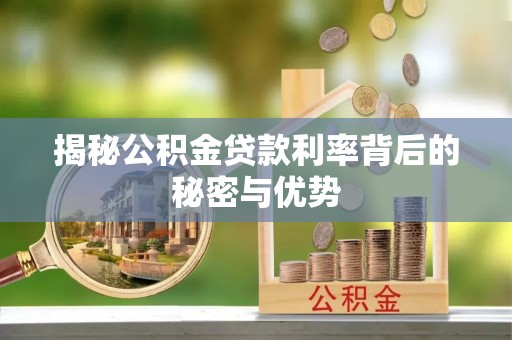 旌阳揭秘公积金贷款利率背后的秘密与优势