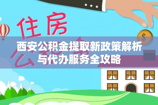 旌阳西安公积金提取新政策解析与代办服务全攻略