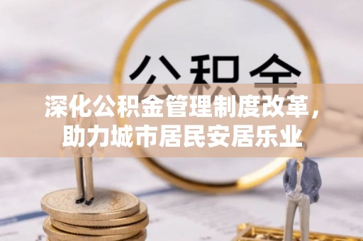 旌阳深化公积金管理制度改革，助力城市居民安居乐业