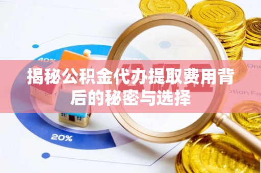 旌阳揭秘公积金代办提取费用背后的秘密与选择