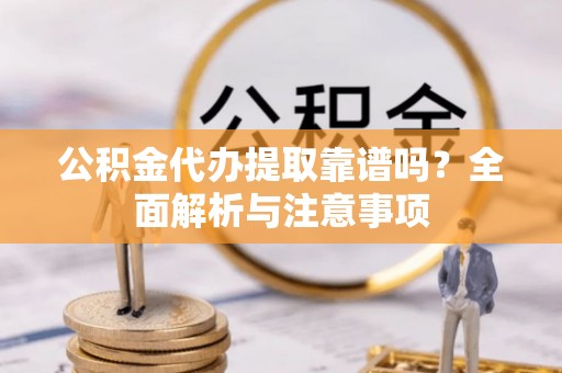 旌阳公积金代办提取靠谱吗？全面解析与注意事项