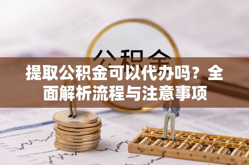 旌阳提取公积金可以代办吗？全面解析流程与注意事项