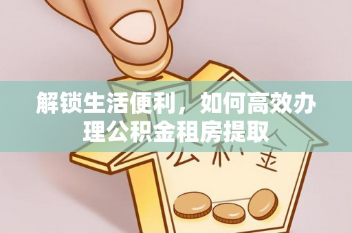 旌阳解锁生活便利，如何高效办理公积金租房提取