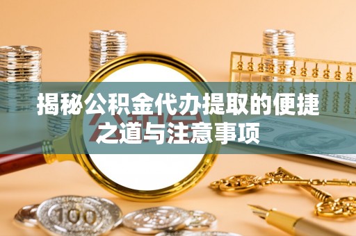旌阳揭秘公积金代办提取的便捷之道与注意事项
