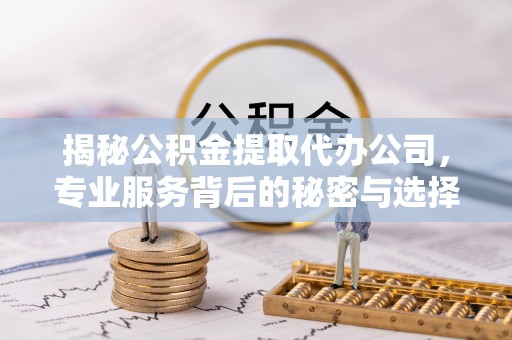 旌阳揭秘公积金提取代办公司，专业服务背后的秘密与选择指南