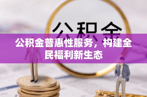 旌阳公积金普惠性服务，构建全民福利新生态