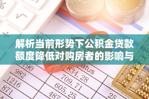 旌阳解析当前形势下公积金贷款额度降低对购房者的影响与应对策略