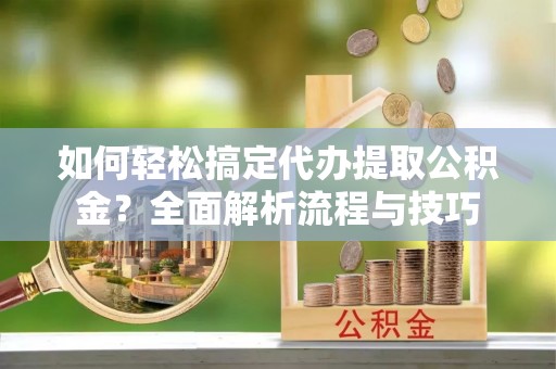 旌阳如何轻松搞定代办提取公积金？全面解析流程与技巧