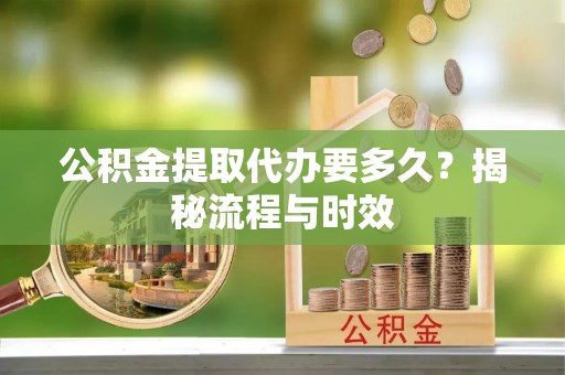 旌阳公积金提取代办要多久？揭秘流程与时效