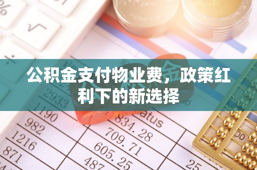 旌阳公积金支付物业费，政策红利下的新选择