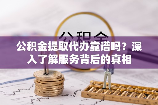 旌阳公积金提取代办靠谱吗？深入了解服务背后的真相