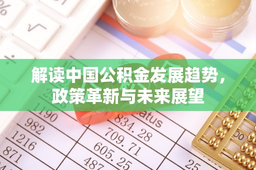 旌阳解读中国公积金发展趋势，政策革新与未来展望