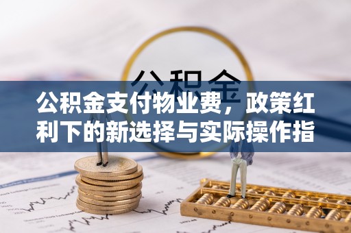 旌阳公积金支付物业费，政策红利下的新选择与实际操作指南