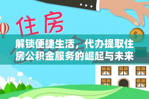 旌阳解锁便捷生活，代办提取住房公积金服务的崛起与未来