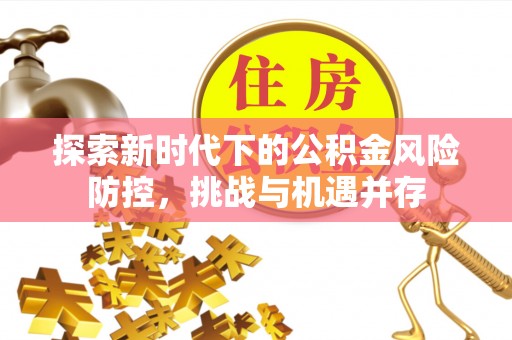 旌阳探索新时代下的公积金风险防控，挑战与机遇并存
