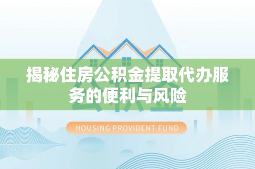 旌阳揭秘住房公积金提取代办服务的便利与风险