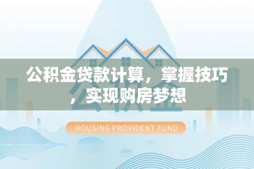 旌阳公积金贷款计算，掌握技巧，实现购房梦想