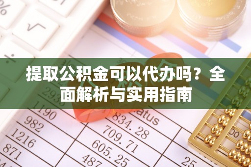 旌阳提取公积金可以代办吗？全面解析与实用指南