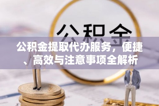 旌阳公积金提取代办服务，便捷、高效与注意事项全解析