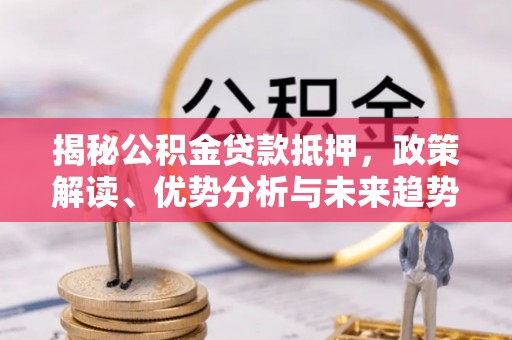 旌阳揭秘公积金贷款抵押，政策解读、优势分析与未来趋势