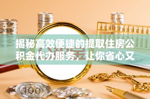 旌阳揭秘高效便捷的提取住房公积金代办服务，让你省心又省力
