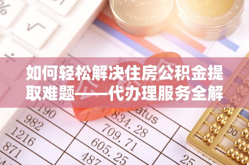 旌阳如何轻松解决住房公积金提取难题——代办理服务全解析