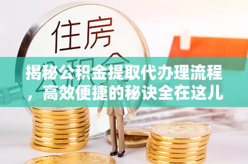 旌阳揭秘公积金提取代办理流程，高效便捷的秘诀全在这儿