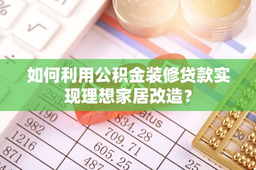 旌阳如何利用公积金装修贷款实现理想家居改造？