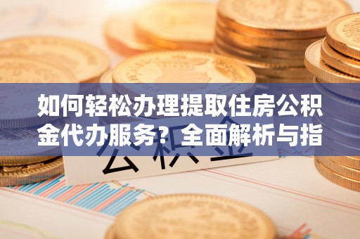 旌阳如何轻松办理提取住房公积金代办服务？全面解析与指南